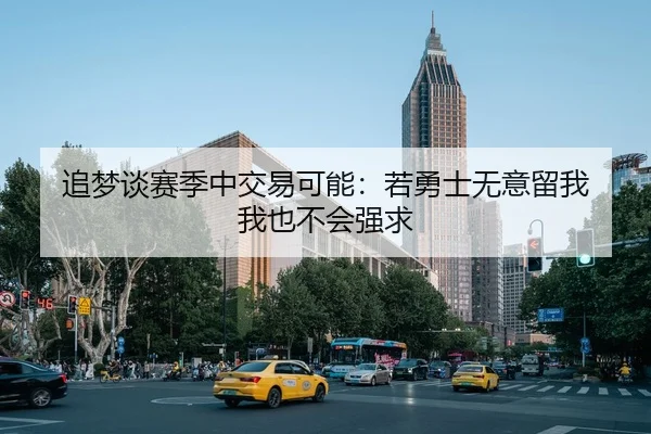 追梦谈赛季中交易可能：若勇士无意留我 我也不会强求